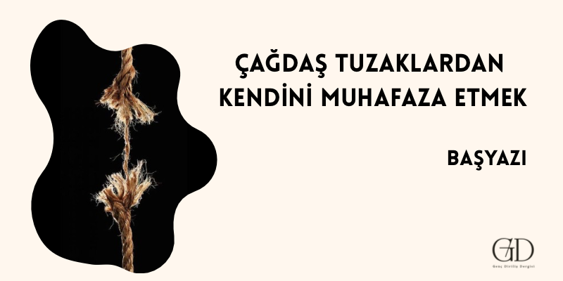 ÇAĞDAŞ TUZAKLARDAN KENDİNİ MUHAFAZA ETMEK - BAŞYAZI